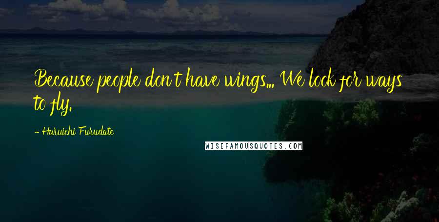 Haruichi Furudate Quotes: Because people don't have wings... We look for ways to fly.