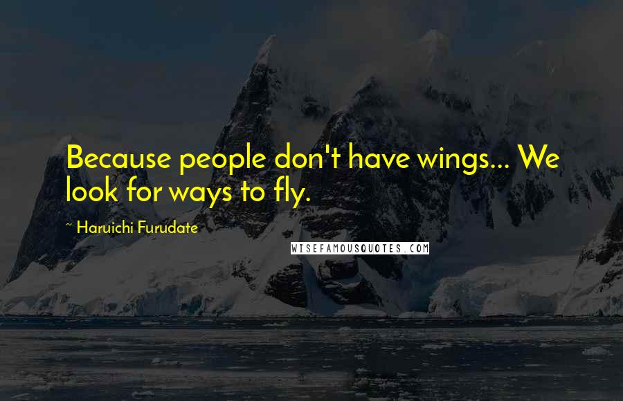 Haruichi Furudate Quotes: Because people don't have wings... We look for ways to fly.
