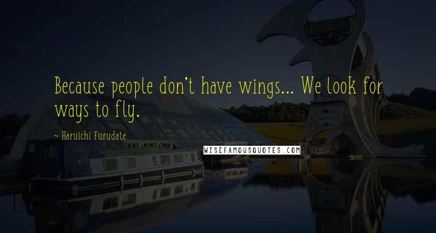Haruichi Furudate Quotes: Because people don't have wings... We look for ways to fly.