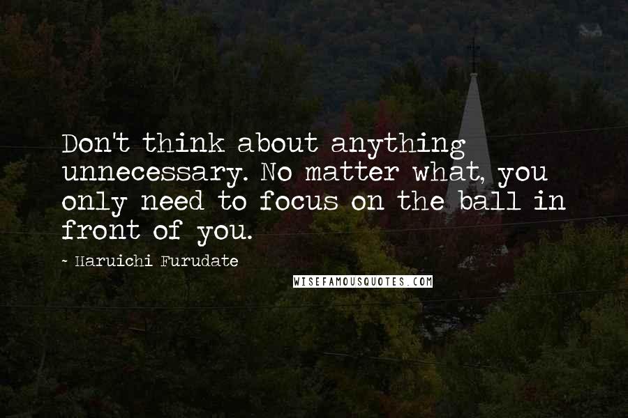 Haruichi Furudate Quotes: Don't think about anything unnecessary. No matter what, you only need to focus on the ball in front of you.