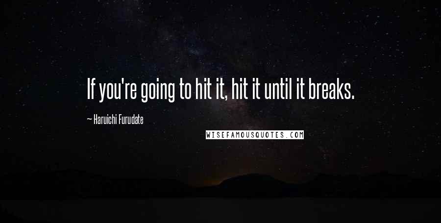 Haruichi Furudate Quotes: If you're going to hit it, hit it until it breaks.
