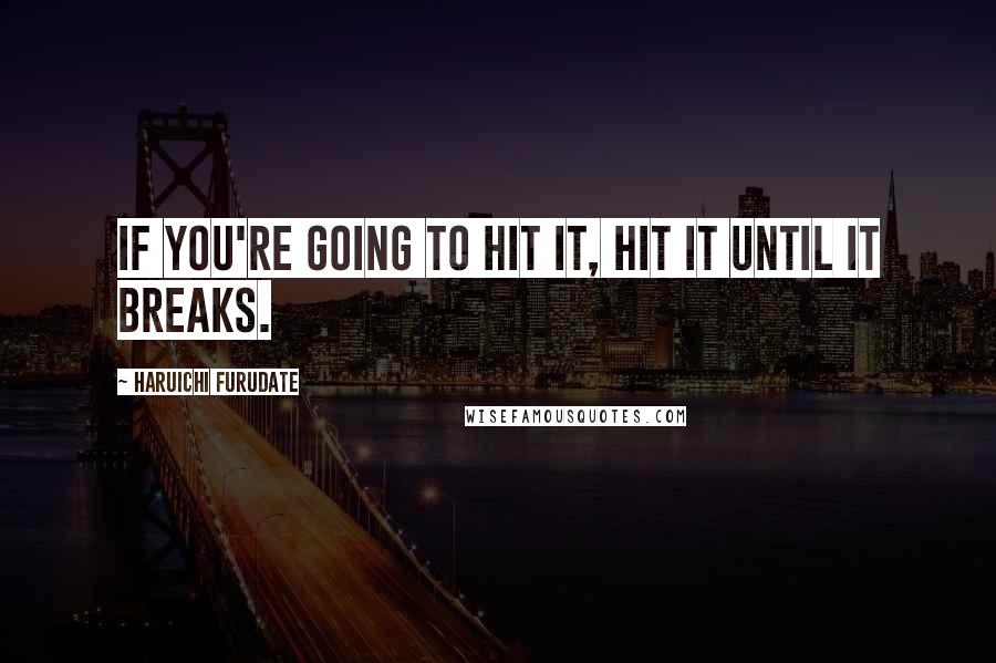 Haruichi Furudate Quotes: If you're going to hit it, hit it until it breaks.