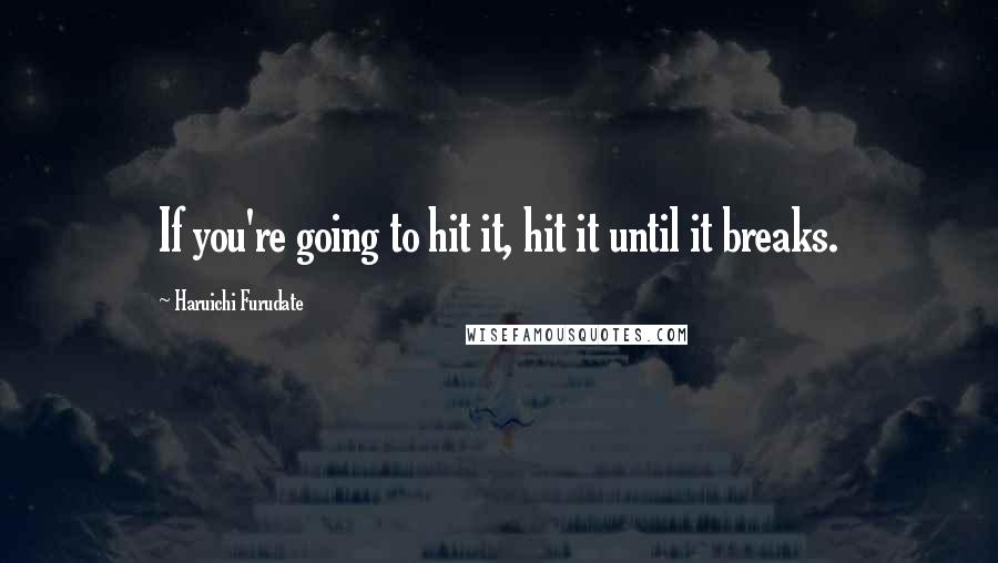 Haruichi Furudate Quotes: If you're going to hit it, hit it until it breaks.
