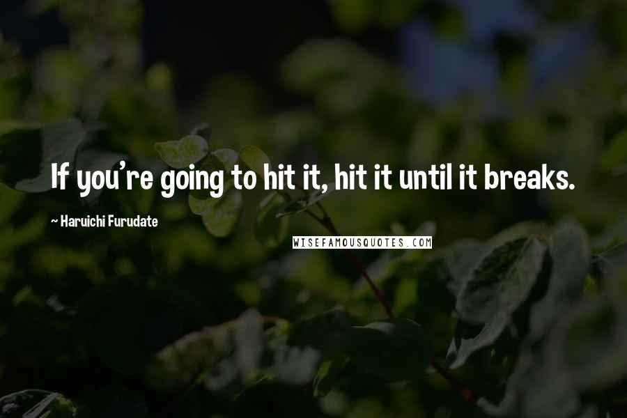 Haruichi Furudate Quotes: If you're going to hit it, hit it until it breaks.