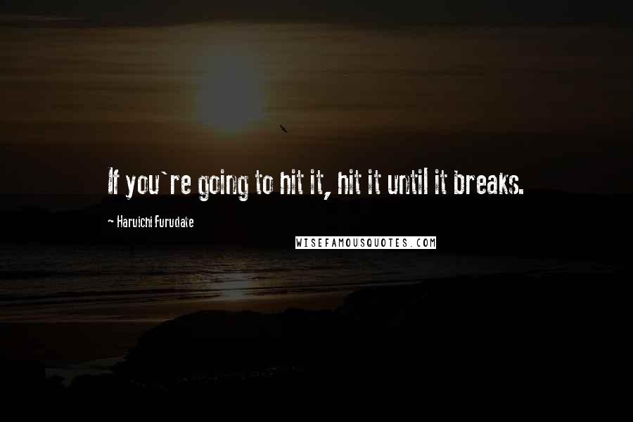 Haruichi Furudate Quotes: If you're going to hit it, hit it until it breaks.