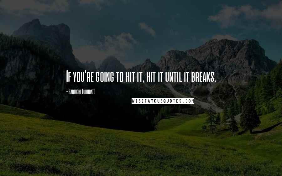 Haruichi Furudate Quotes: If you're going to hit it, hit it until it breaks.