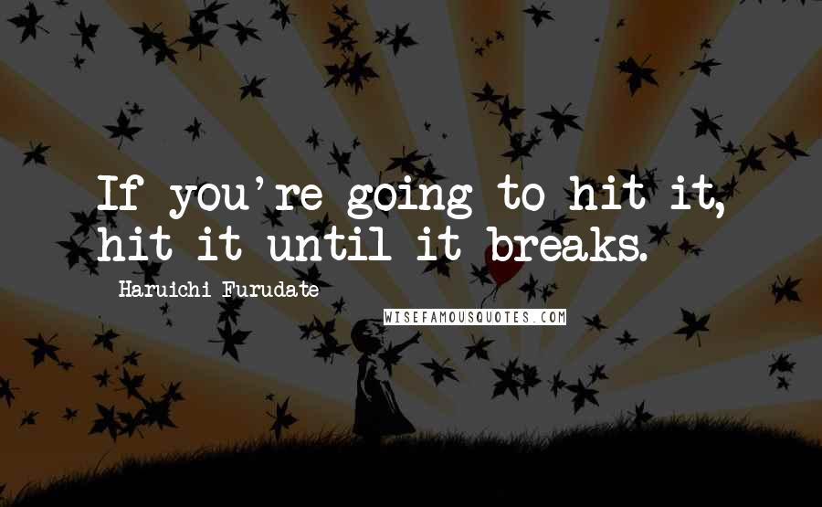 Haruichi Furudate Quotes: If you're going to hit it, hit it until it breaks.