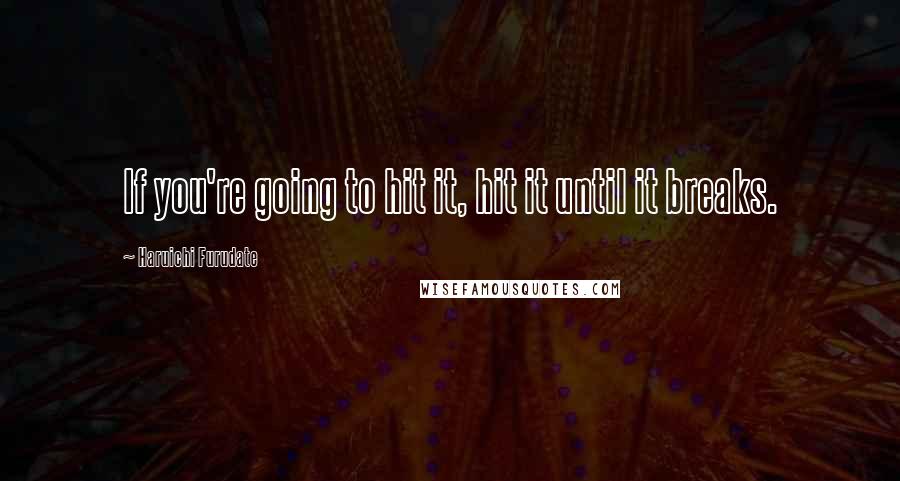 Haruichi Furudate Quotes: If you're going to hit it, hit it until it breaks.