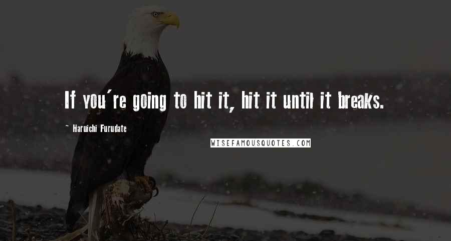 Haruichi Furudate Quotes: If you're going to hit it, hit it until it breaks.