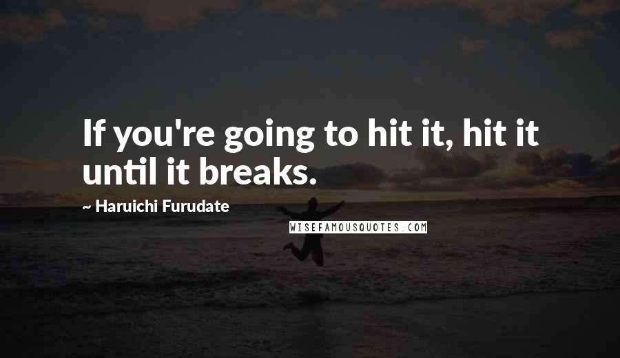 Haruichi Furudate Quotes: If you're going to hit it, hit it until it breaks.