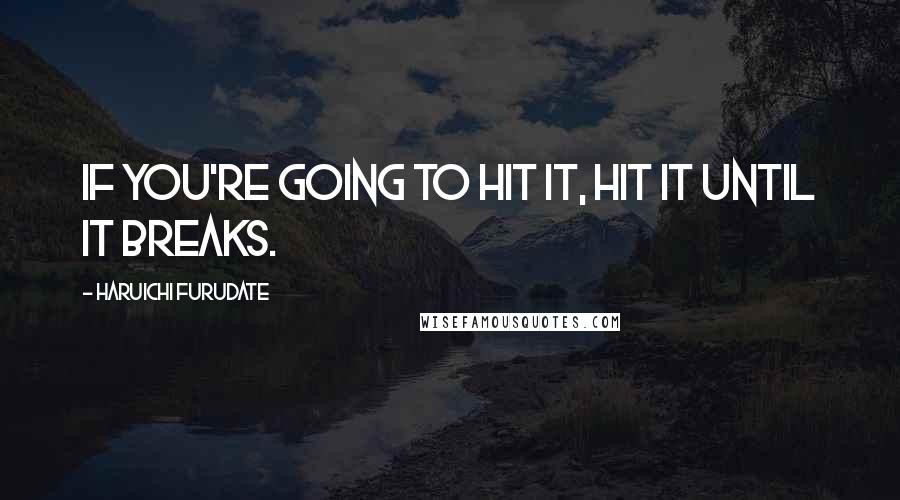 Haruichi Furudate Quotes: If you're going to hit it, hit it until it breaks.