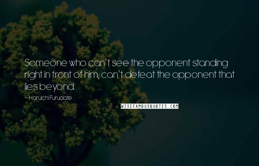 Haruichi Furudate Quotes: Someone who can't see the opponent standing right in front of him, can't defeat the opponent that lies beyond.