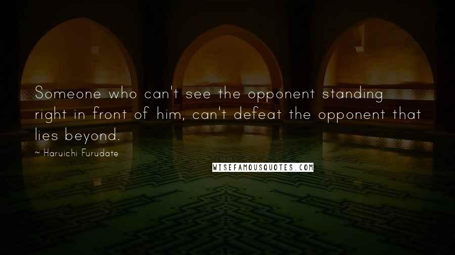 Haruichi Furudate Quotes: Someone who can't see the opponent standing right in front of him, can't defeat the opponent that lies beyond.