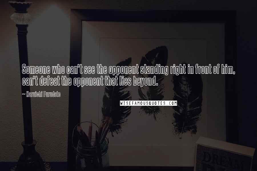 Haruichi Furudate Quotes: Someone who can't see the opponent standing right in front of him, can't defeat the opponent that lies beyond.