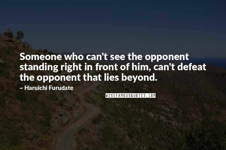 Haruichi Furudate Quotes: Someone who can't see the opponent standing right in front of him, can't defeat the opponent that lies beyond.