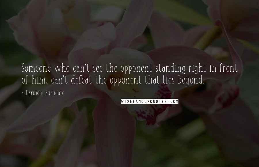 Haruichi Furudate Quotes: Someone who can't see the opponent standing right in front of him, can't defeat the opponent that lies beyond.