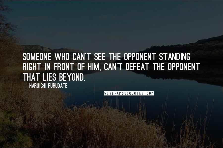 Haruichi Furudate Quotes: Someone who can't see the opponent standing right in front of him, can't defeat the opponent that lies beyond.