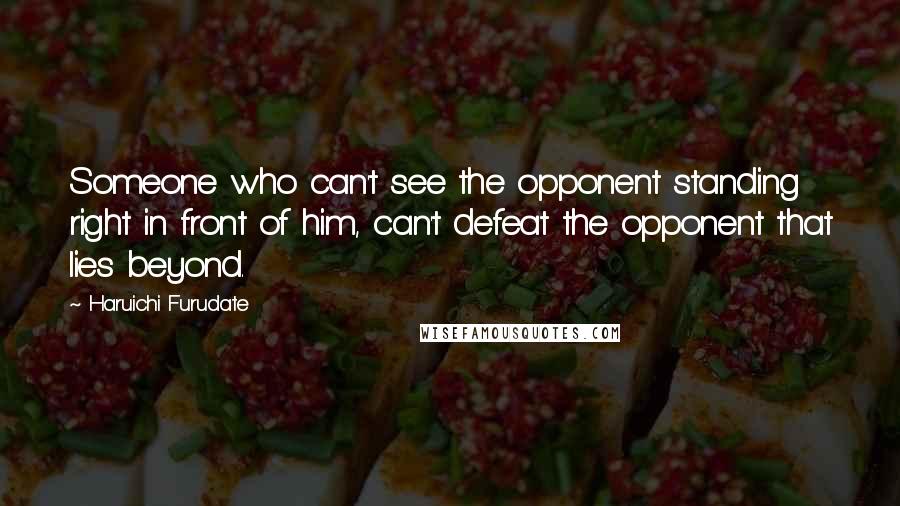 Haruichi Furudate Quotes: Someone who can't see the opponent standing right in front of him, can't defeat the opponent that lies beyond.