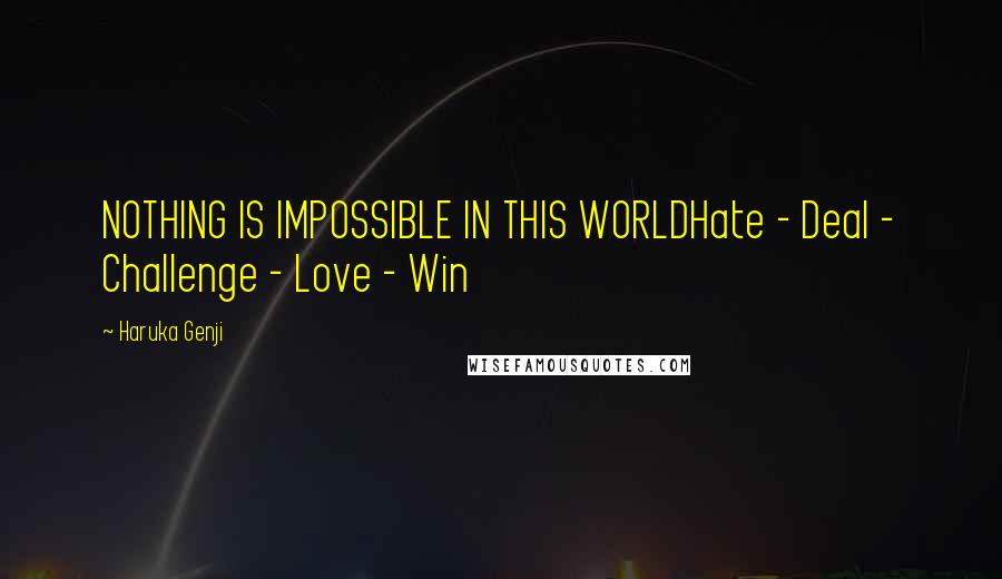 Haruka Genji Quotes: NOTHING IS IMPOSSIBLE IN THIS WORLDHate - Deal - Challenge - Love - Win
