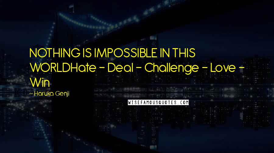 Haruka Genji Quotes: NOTHING IS IMPOSSIBLE IN THIS WORLDHate - Deal - Challenge - Love - Win