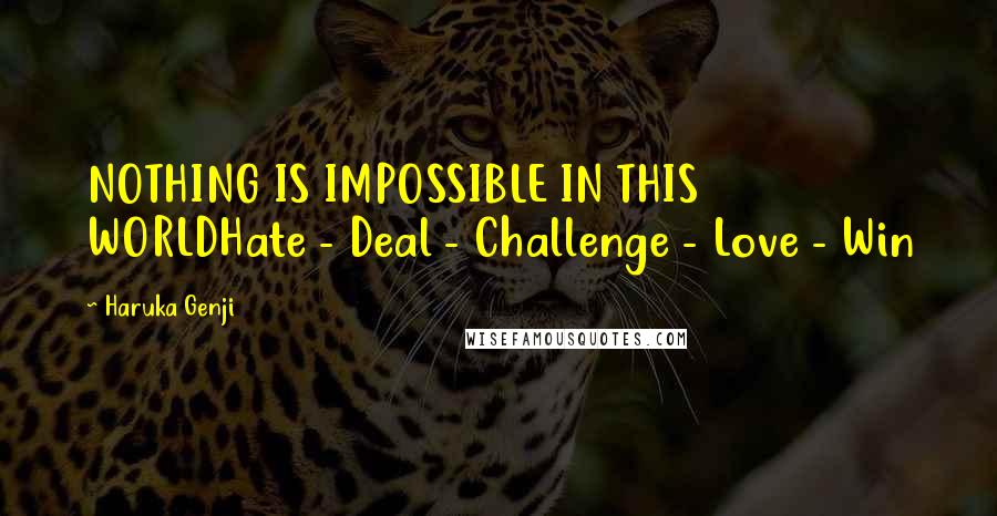 Haruka Genji Quotes: NOTHING IS IMPOSSIBLE IN THIS WORLDHate - Deal - Challenge - Love - Win