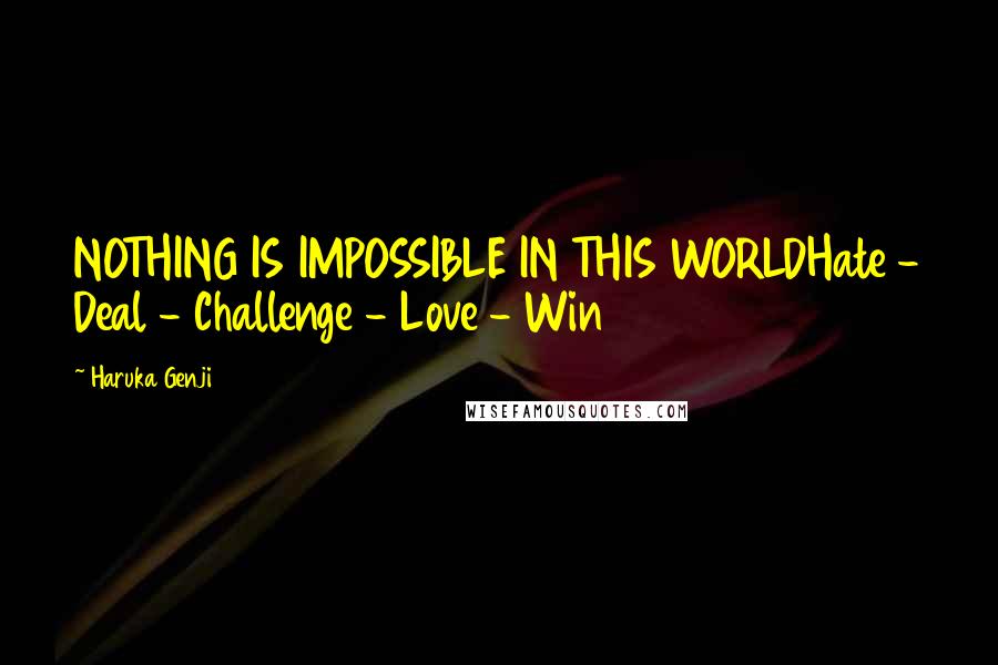 Haruka Genji Quotes: NOTHING IS IMPOSSIBLE IN THIS WORLDHate - Deal - Challenge - Love - Win