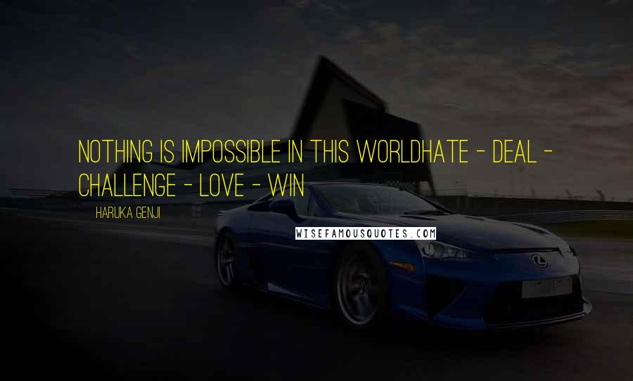 Haruka Genji Quotes: NOTHING IS IMPOSSIBLE IN THIS WORLDHate - Deal - Challenge - Love - Win