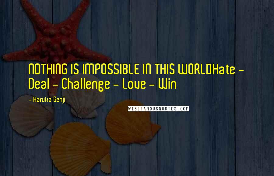 Haruka Genji Quotes: NOTHING IS IMPOSSIBLE IN THIS WORLDHate - Deal - Challenge - Love - Win
