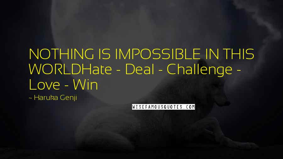 Haruka Genji Quotes: NOTHING IS IMPOSSIBLE IN THIS WORLDHate - Deal - Challenge - Love - Win