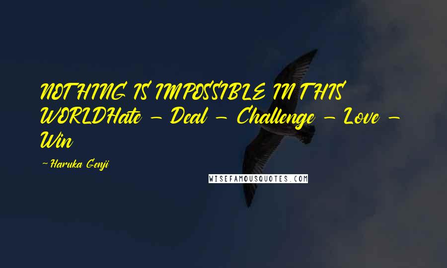 Haruka Genji Quotes: NOTHING IS IMPOSSIBLE IN THIS WORLDHate - Deal - Challenge - Love - Win