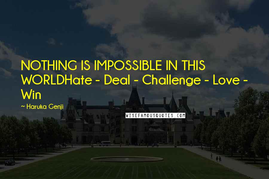 Haruka Genji Quotes: NOTHING IS IMPOSSIBLE IN THIS WORLDHate - Deal - Challenge - Love - Win