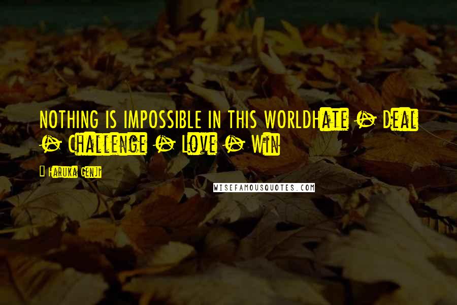 Haruka Genji Quotes: NOTHING IS IMPOSSIBLE IN THIS WORLDHate - Deal - Challenge - Love - Win
