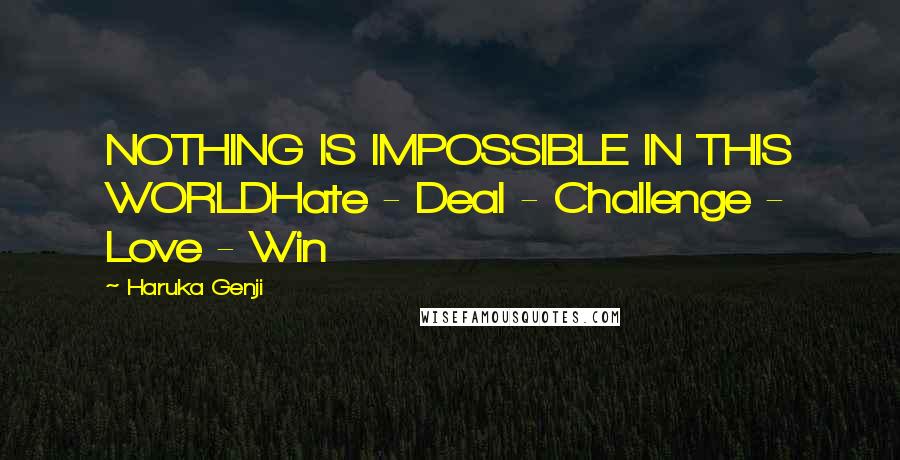 Haruka Genji Quotes: NOTHING IS IMPOSSIBLE IN THIS WORLDHate - Deal - Challenge - Love - Win