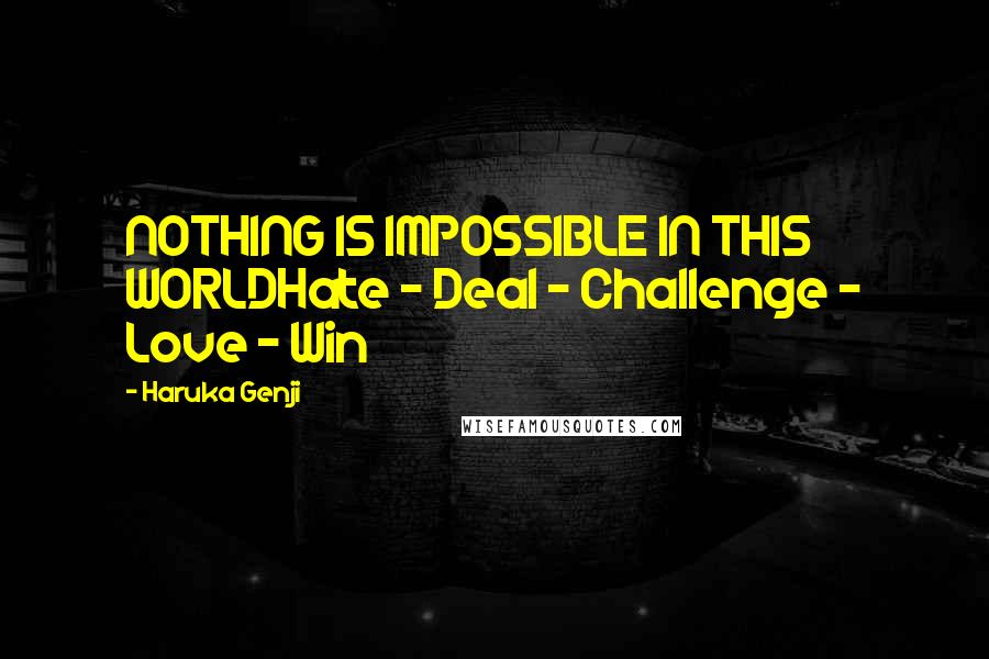 Haruka Genji Quotes: NOTHING IS IMPOSSIBLE IN THIS WORLDHate - Deal - Challenge - Love - Win