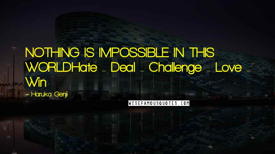 Haruka Genji Quotes: NOTHING IS IMPOSSIBLE IN THIS WORLDHate - Deal - Challenge - Love - Win