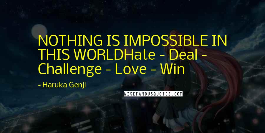 Haruka Genji Quotes: NOTHING IS IMPOSSIBLE IN THIS WORLDHate - Deal - Challenge - Love - Win