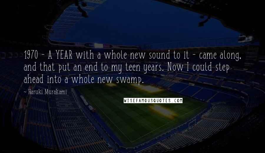 Haruki Murakami Quotes: 1970 - A YEAR with a whole new sound to it - came along, and that put an end to my teen years. Now I could step ahead into a whole new swamp.