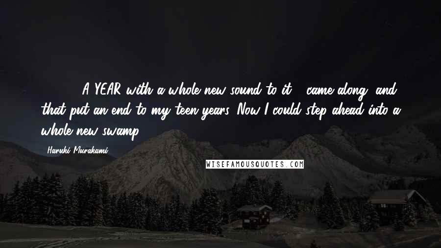 Haruki Murakami Quotes: 1970 - A YEAR with a whole new sound to it - came along, and that put an end to my teen years. Now I could step ahead into a whole new swamp.