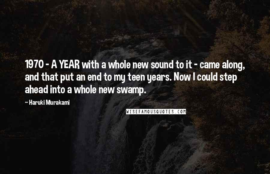 Haruki Murakami Quotes: 1970 - A YEAR with a whole new sound to it - came along, and that put an end to my teen years. Now I could step ahead into a whole new swamp.