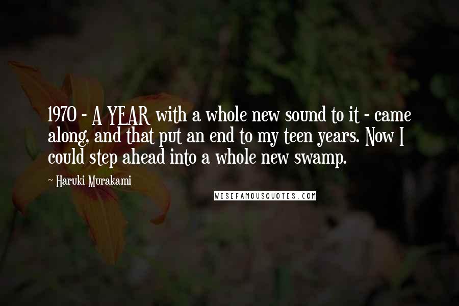 Haruki Murakami Quotes: 1970 - A YEAR with a whole new sound to it - came along, and that put an end to my teen years. Now I could step ahead into a whole new swamp.