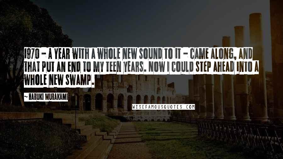 Haruki Murakami Quotes: 1970 - A YEAR with a whole new sound to it - came along, and that put an end to my teen years. Now I could step ahead into a whole new swamp.