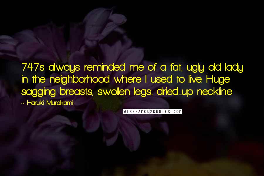 Haruki Murakami Quotes: 747s always reminded me of a fat, ugly old lady in the neighborhood where I used to live. Huge sagging breasts, swollen legs, dried-up neckline.