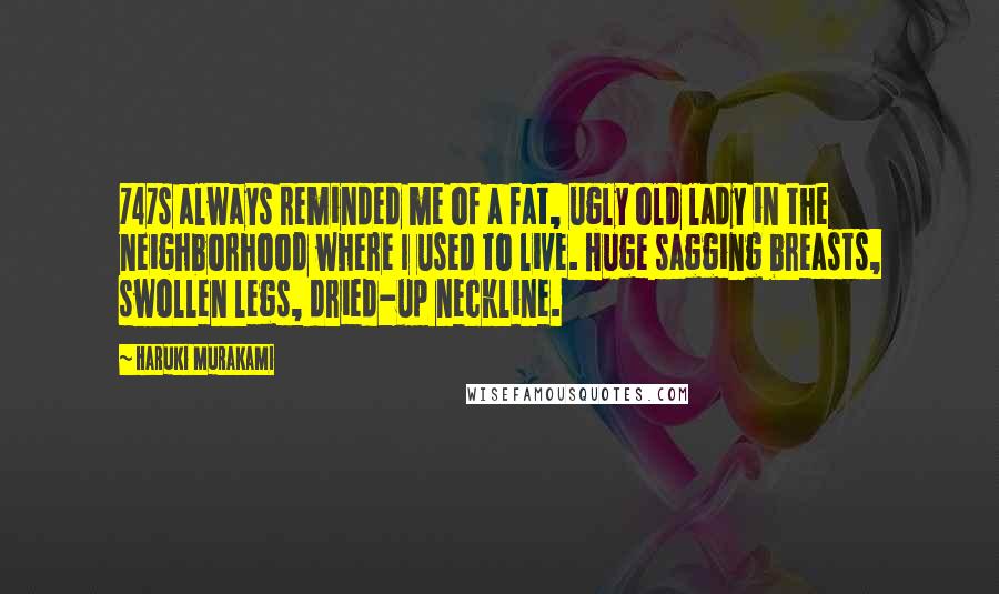Haruki Murakami Quotes: 747s always reminded me of a fat, ugly old lady in the neighborhood where I used to live. Huge sagging breasts, swollen legs, dried-up neckline.