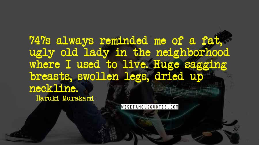 Haruki Murakami Quotes: 747s always reminded me of a fat, ugly old lady in the neighborhood where I used to live. Huge sagging breasts, swollen legs, dried-up neckline.