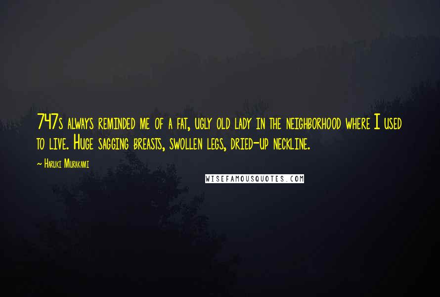Haruki Murakami Quotes: 747s always reminded me of a fat, ugly old lady in the neighborhood where I used to live. Huge sagging breasts, swollen legs, dried-up neckline.