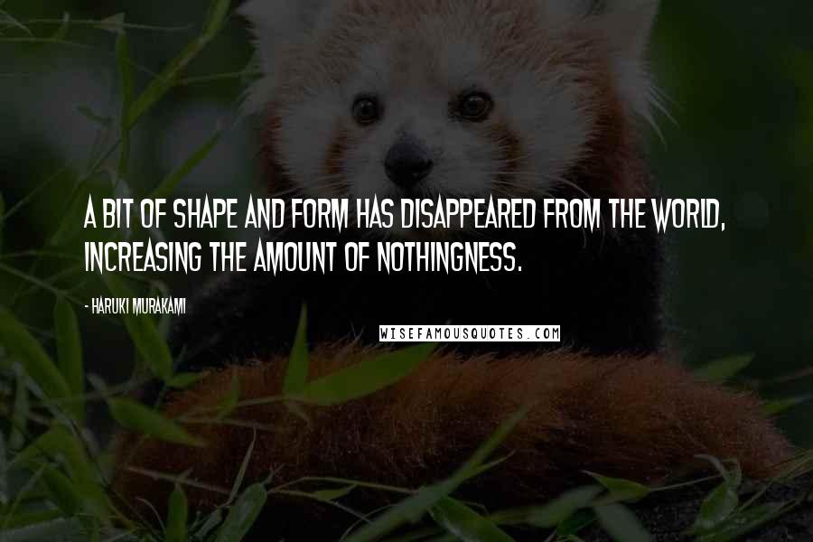 Haruki Murakami Quotes: A bit of shape and form has disappeared from the world, increasing the amount of nothingness.