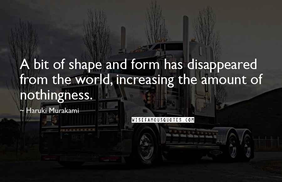 Haruki Murakami Quotes: A bit of shape and form has disappeared from the world, increasing the amount of nothingness.