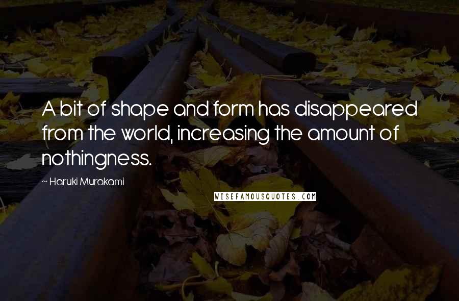 Haruki Murakami Quotes: A bit of shape and form has disappeared from the world, increasing the amount of nothingness.