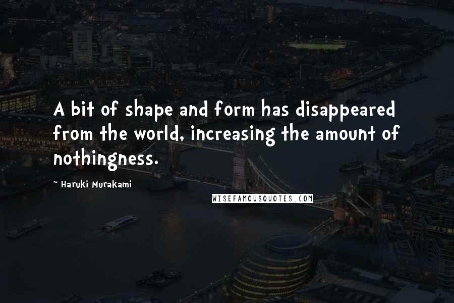 Haruki Murakami Quotes: A bit of shape and form has disappeared from the world, increasing the amount of nothingness.
