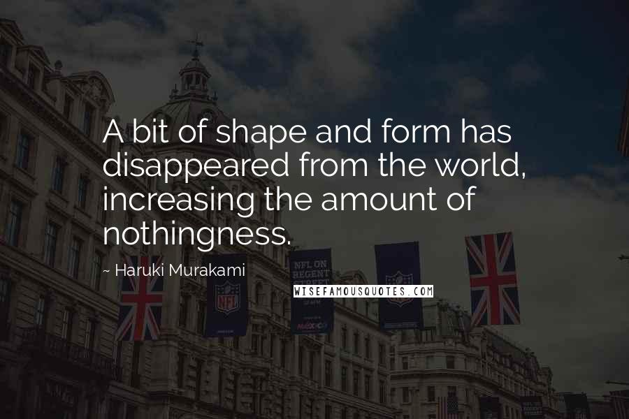 Haruki Murakami Quotes: A bit of shape and form has disappeared from the world, increasing the amount of nothingness.